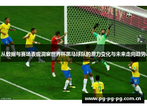 从数据与赛场表现洞察世界杯黑马球队的潜力变化与未来走向趋势 从数据与赛场表现洞察世界杯黑马球队的潜力变化与未来走向趋势
