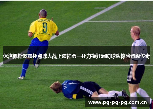 保洛佩斯欧联杯点球大战上演神勇一扑力挽狂澜助球队惊险晋级传奇 保洛佩斯欧联杯点球大战上演神勇一扑力挽狂澜助球队惊险晋级传奇