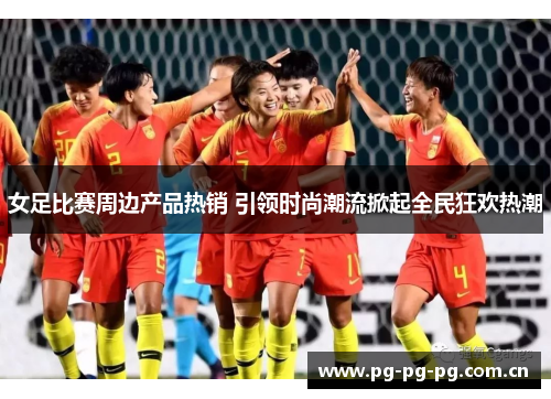 女足比赛周边产品热销 引领时尚潮流掀起全民狂欢热潮 女足比赛周边产品热销 引领时尚潮流掀起全民狂欢热潮