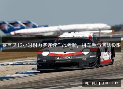 赛百灵12小时耐力赛连续作战考验,拼车手与团队极限 赛百灵12小时耐力赛连续作战考验,拼车手与团队极限