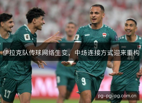伊拉克队传球网络生变,中场连接方式迎来重构 伊拉克队传球网络生变,中场连接方式迎来重构