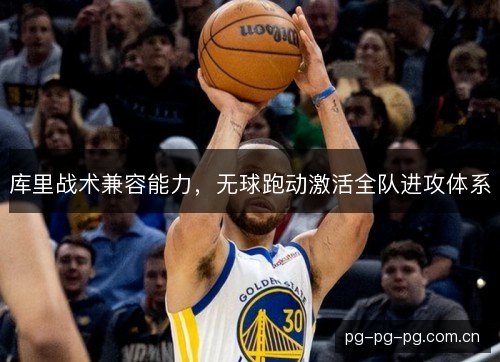 库里战术兼容能力,无球跑动激活全队进攻体系 库里战术兼容能力,无球跑动激活全队进攻体系