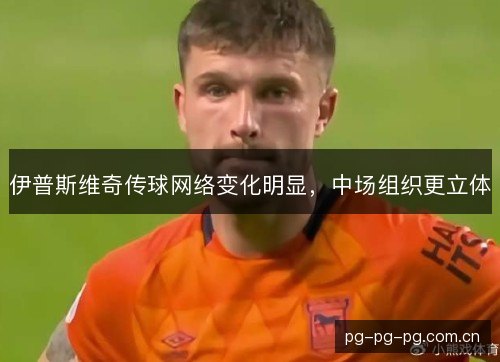 伊普斯维奇传球网络变化明显,中场组织更立体 伊普斯维奇传球网络变化明显,中场组织更立体
