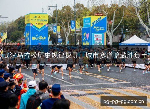 武汉马拉松历史规律探寻,城市赛道暗藏胜负手 武汉马拉松历史规律探寻,城市赛道暗藏胜负手